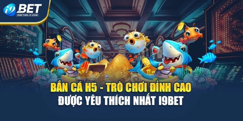 Bắn Cá H5 - Trò Chơi Đỉnh Cao Được Yêu Thích Nhất I9bet