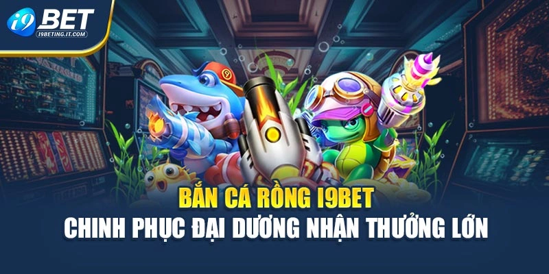 Bắn Cá Rồng I9bet - Chinh Phục Đại Dương Nhận Thưởng Lớn